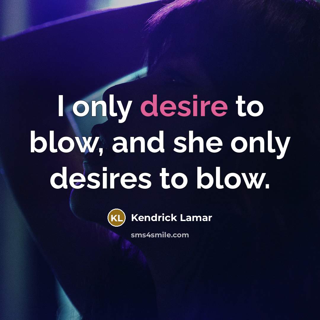 “I only desire to blow, and she only desires to…” quote by Kendrick Lamar