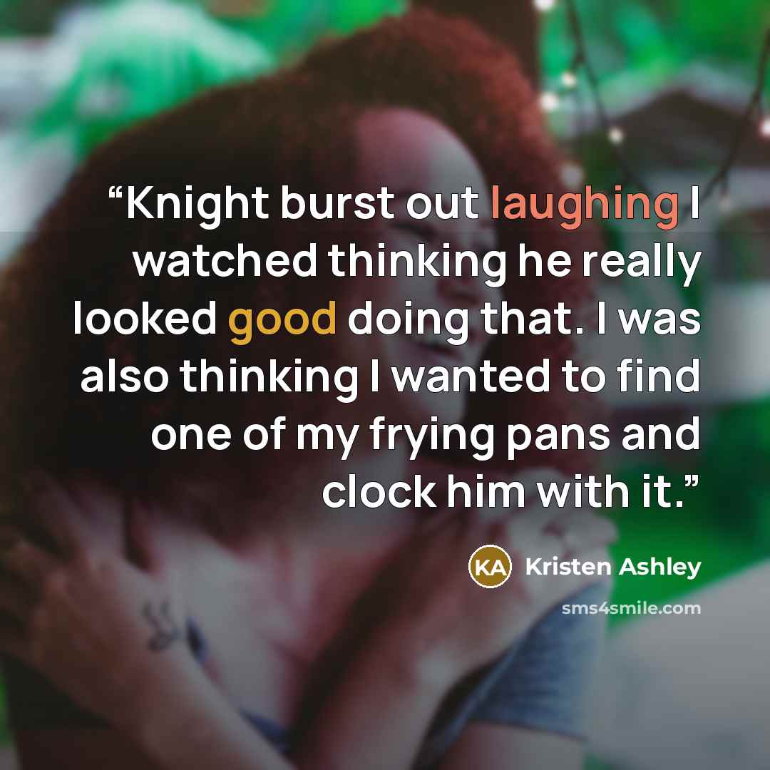 “Knight burst out laughing I watched thinking he really looked good doing that. I was also thinking I wanted to find one of my frying pans and clock him with it.” quote by Kristen Ashley
