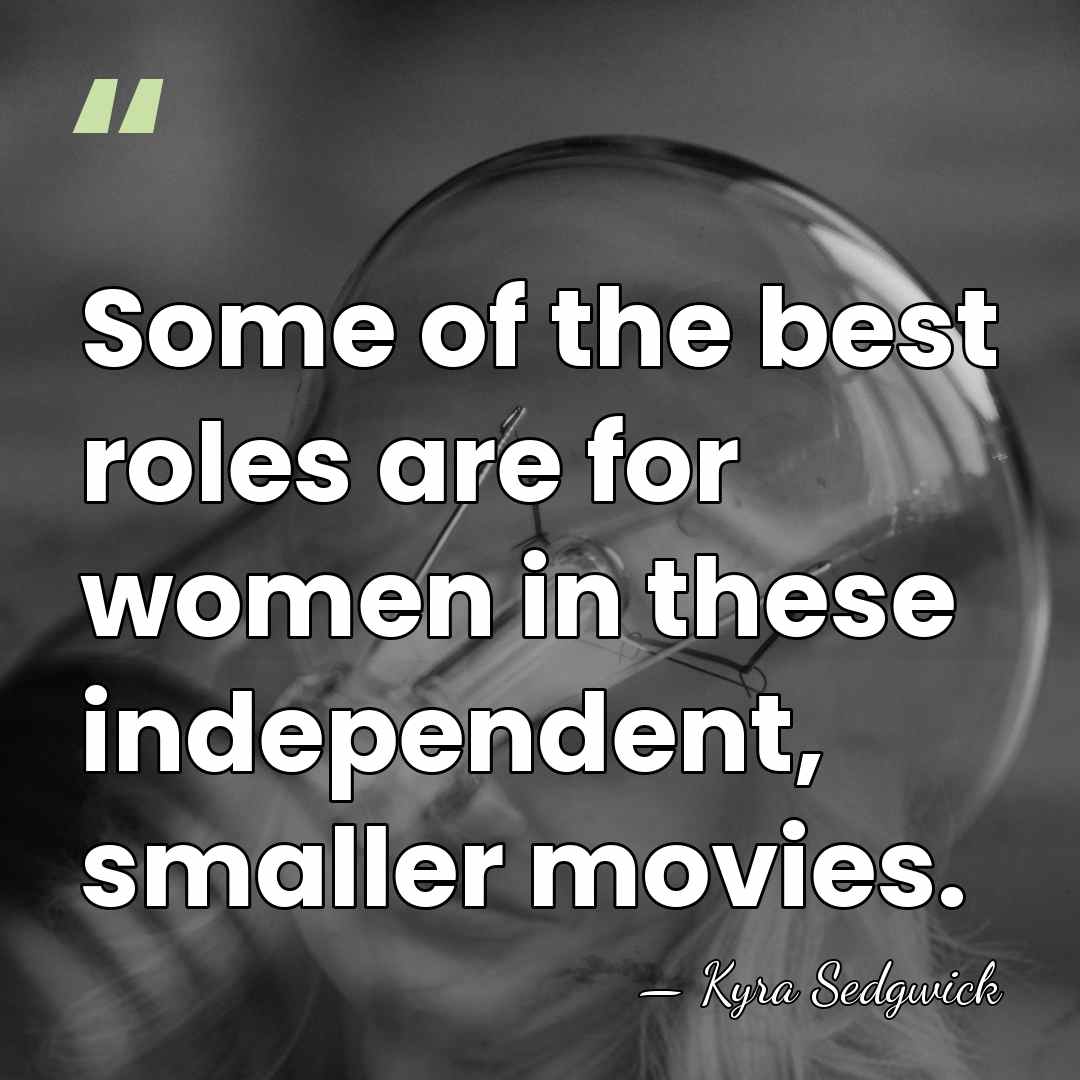 Some of the best roles are for women in these independent, smaller&hellip; - Kyra Sedgwick