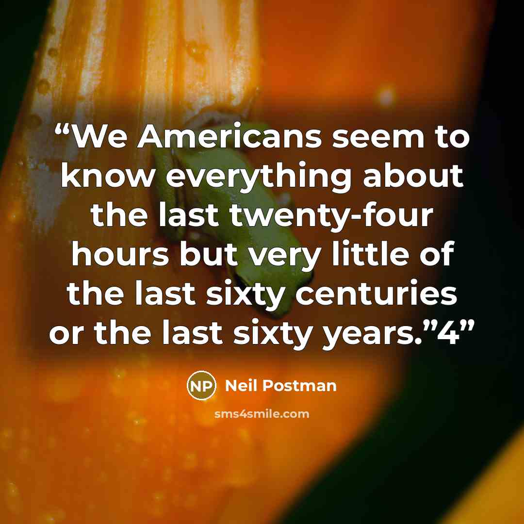 “We Americans seem to know everything about the last twenty-four hours but very little of the last sixty centuries or the last sixty years.”4” quote by Neil Postman