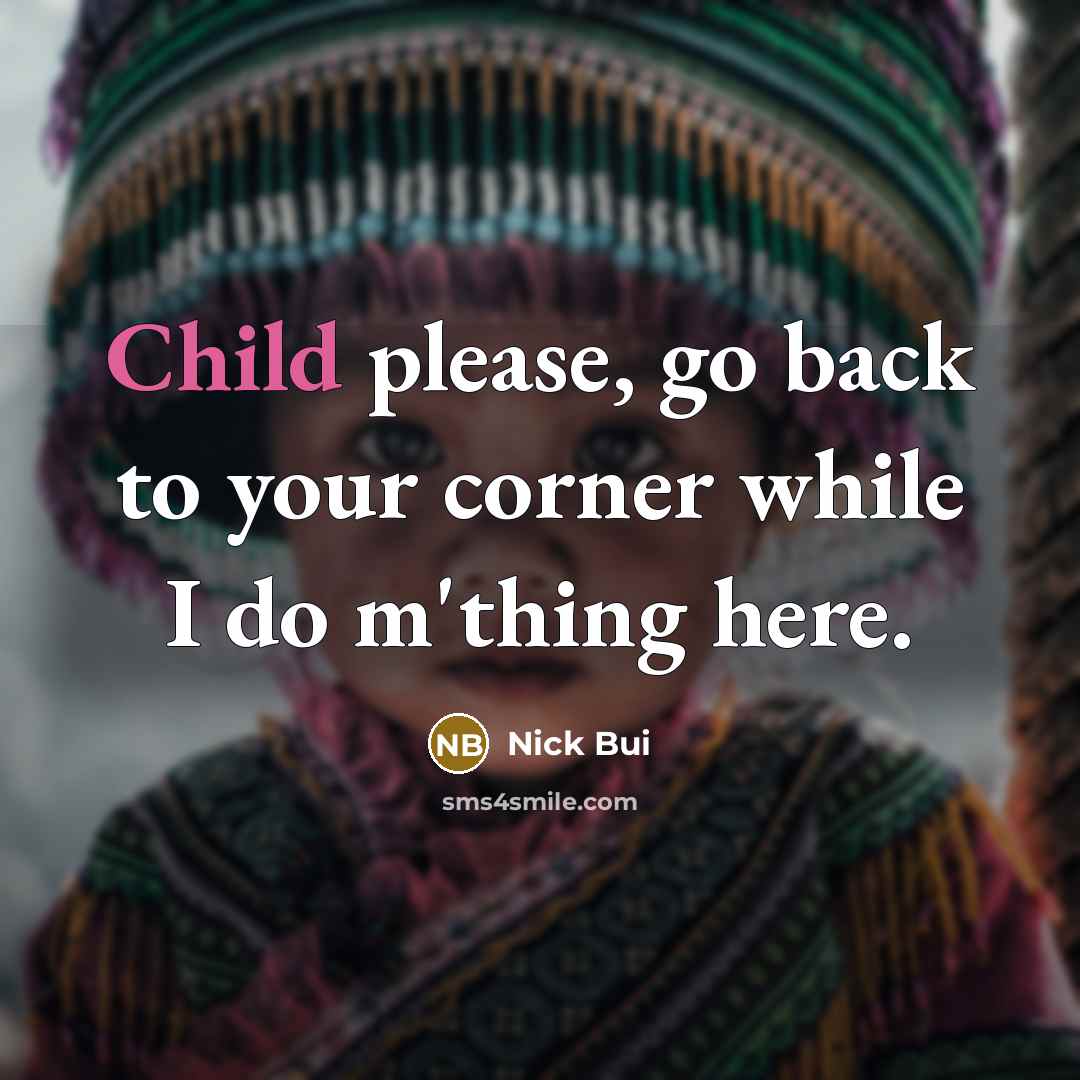 “Child please, go back to your corner while I do…” quote by Nick Bui
