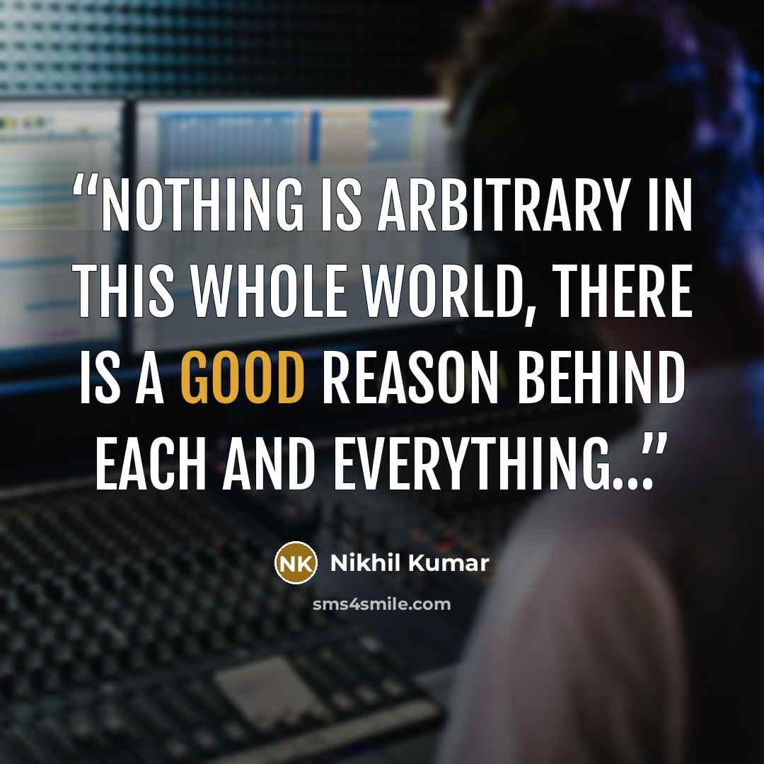 “nothing is arbitrary in this whole world, there is a good reason behind each and everything…” quote by Nikhil Kumar