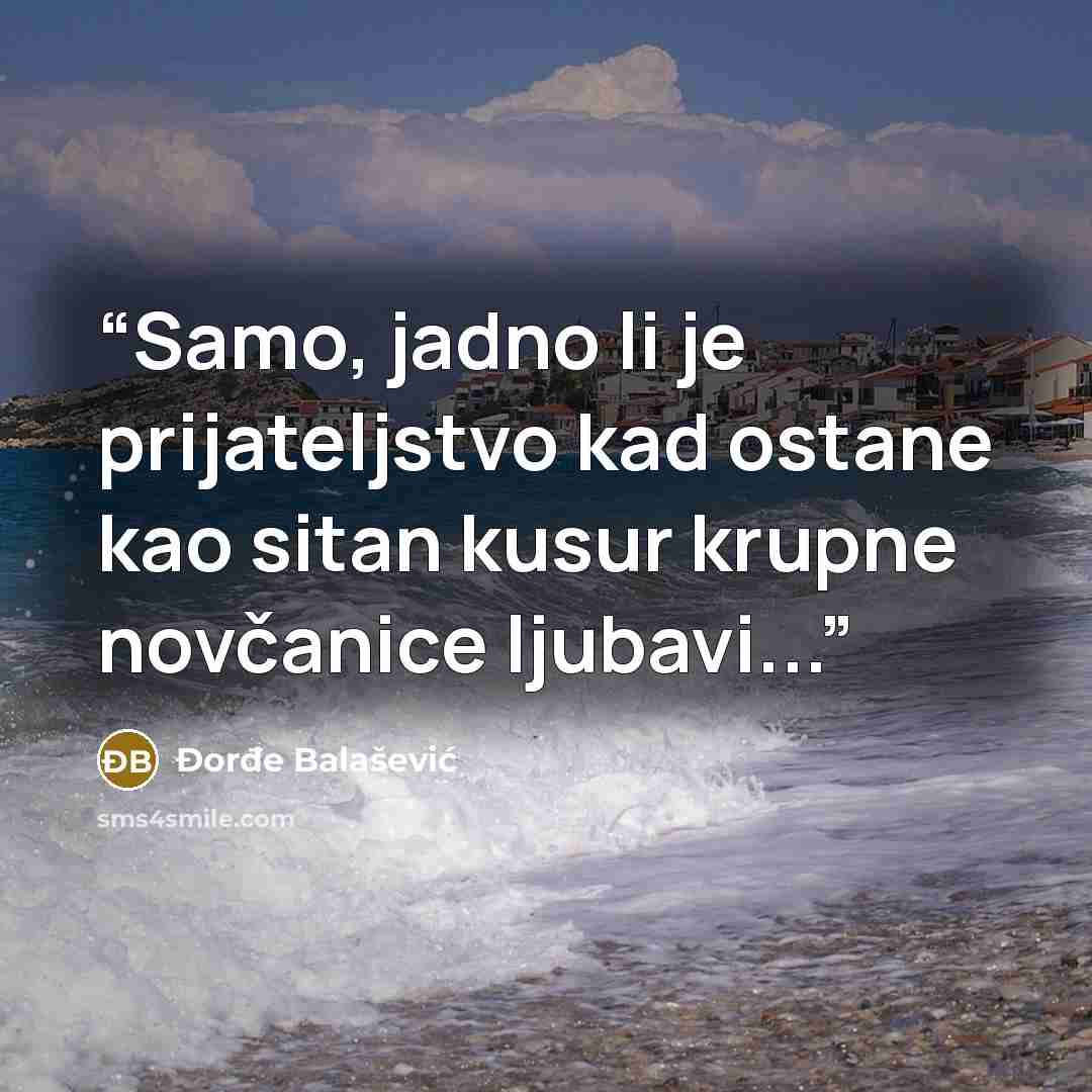 “Samo, jadno li je prijateljstvo kad ostane kao sitan kusur krupne novčanice ljubavi...” quote by Đorđe Balašević