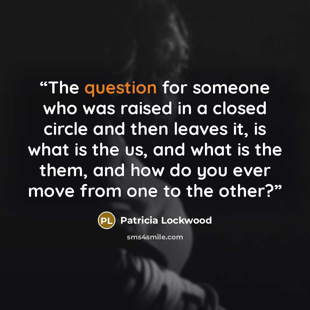 “The question for someone who was raised in a closed circle and then leaves it, is what is the us, and what is the them, and how do you ever move from one to the other?” quote by Patricia Lockwood