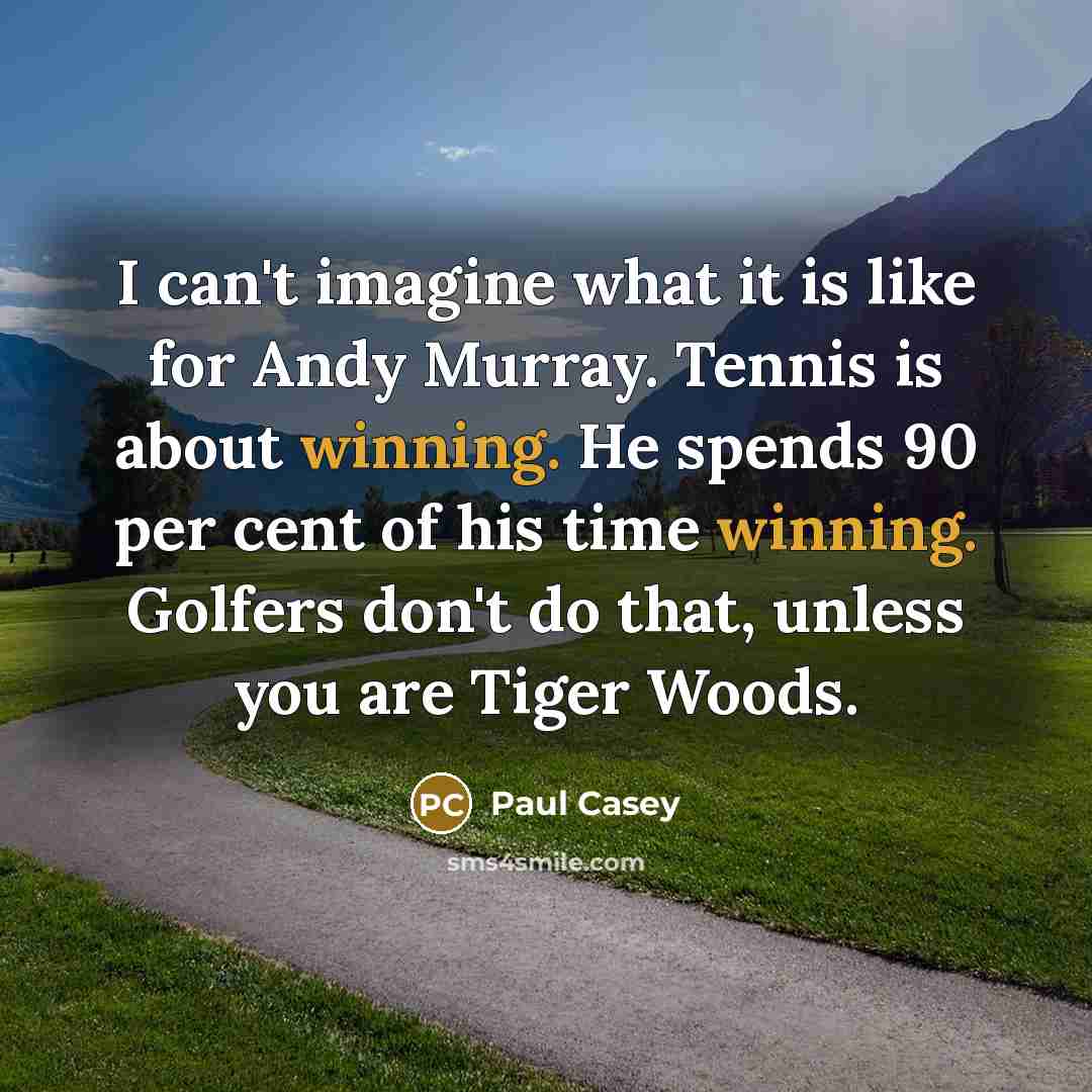 “I can't imagine what it is like for Andy Murray. Tennis is about winning. He spends 90 per cent of his time winning. Golfers don't do that, unless you are Tiger Woods.” quote by Paul Casey