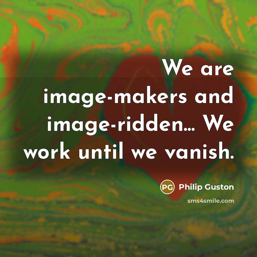 “We are image-makers and image-ridden... We work until we vanish.…” quote by Philip Guston