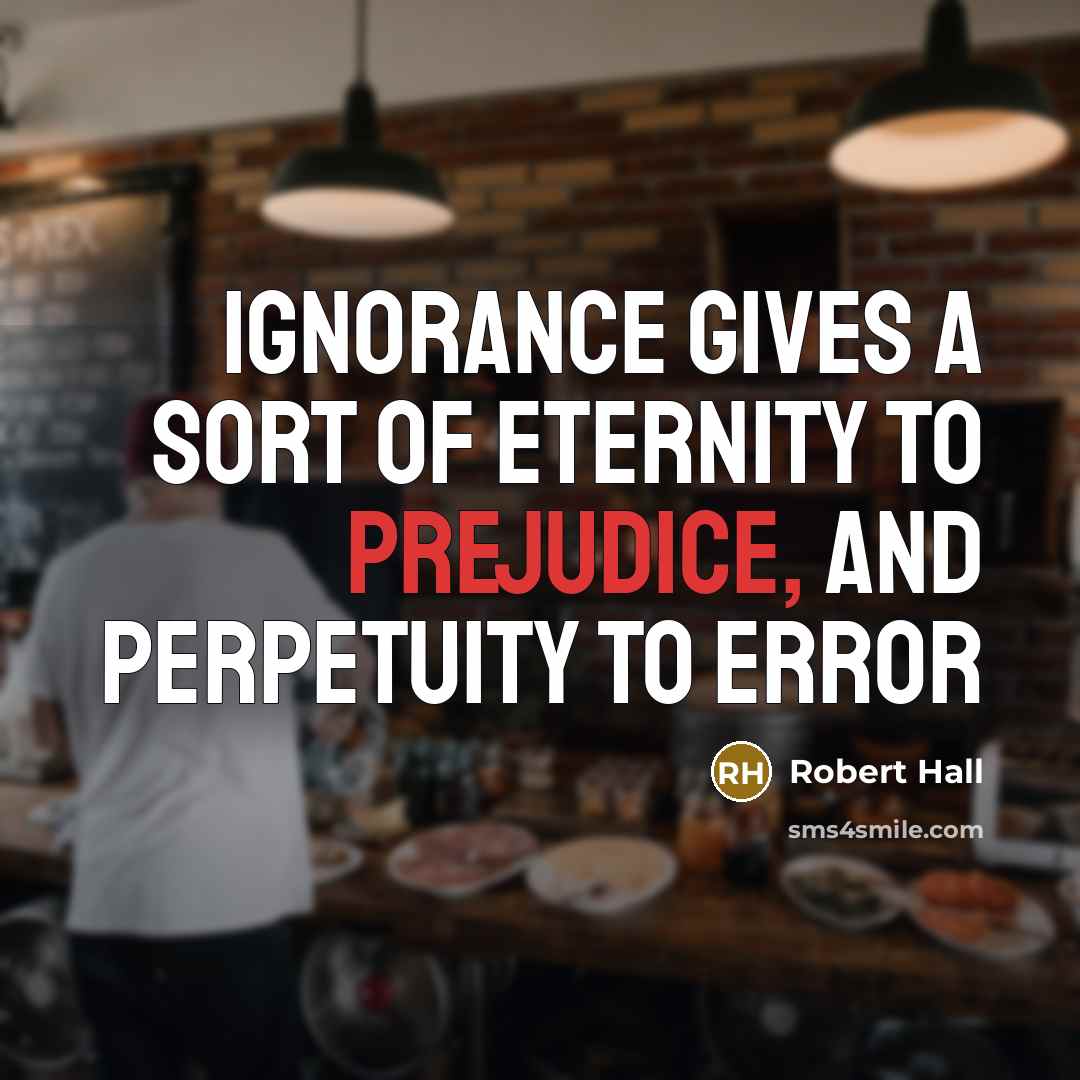 “Ignorance gives a sort of eternity to prejudice, and perpetuity…” quote by Robert Hall