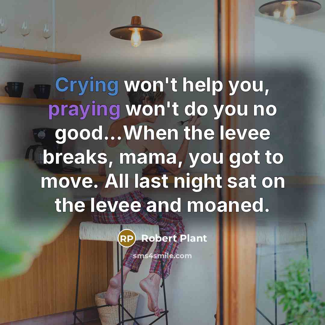 “Crying won't help you, praying won't do you no good...When the levee breaks, mama, you got to move. All last night sat on the levee and moaned.” quote by Robert Plant
