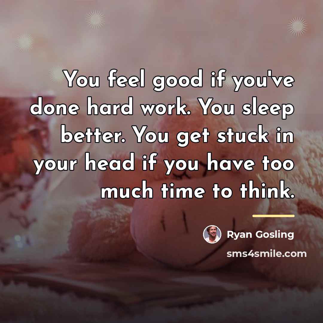 “You feel good if you've done hard work. You sleep…” quote by Ryan Gosling
