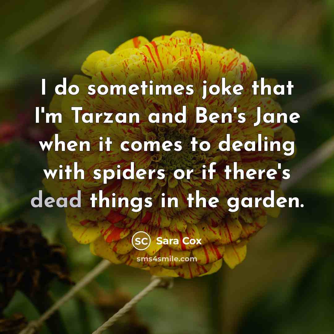“I do sometimes joke that I'm Tarzan and Ben's Jane when it comes to dealing with spiders or if there's dead things in the garden.” quote by Sara Cox
