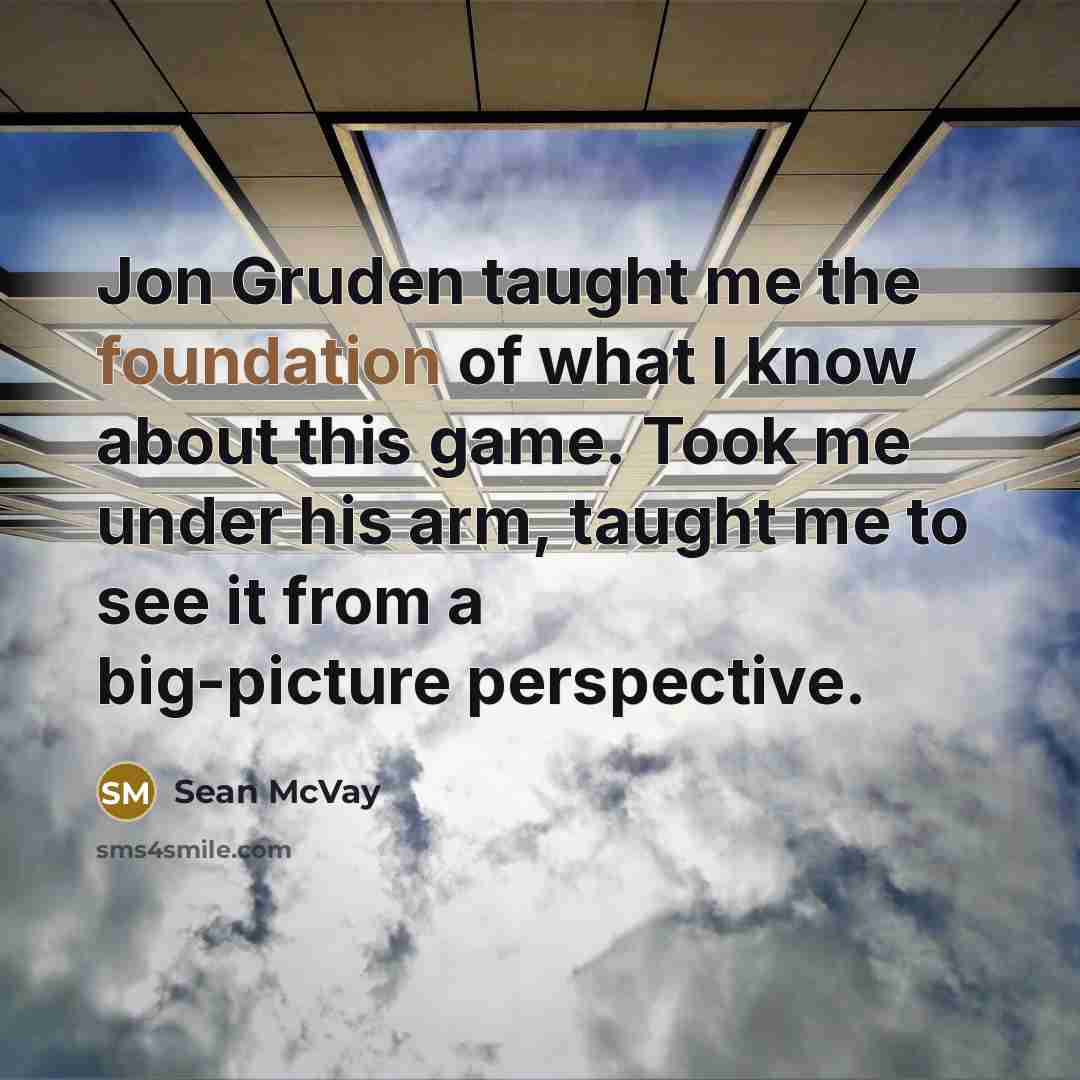 “Jon Gruden taught me the foundation of what I know about this game. Took me under his arm, taught me to see it from a big-picture perspective.” quote by Sean McVay
