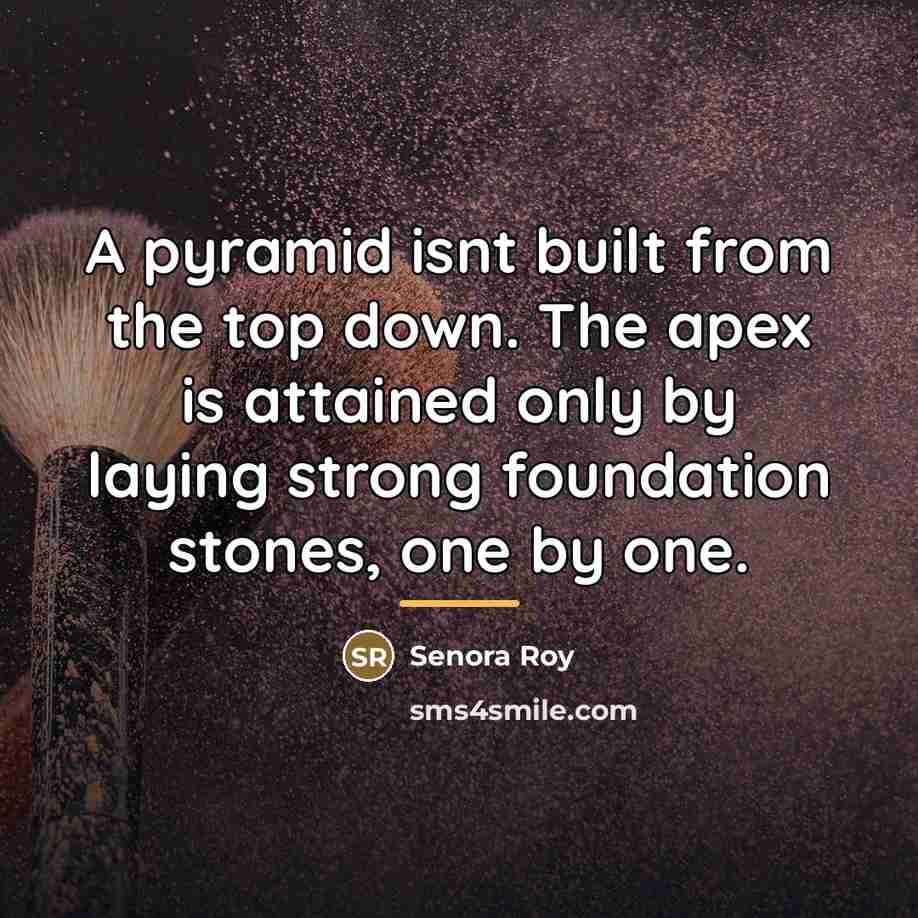 “A pyramid isnt built from the top down. The apex…” quote by Senora Roy