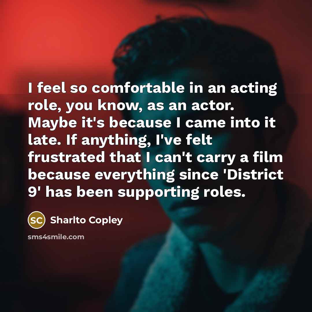 “I feel so comfortable in an acting role, you know,…” quote by Sharlto Copley