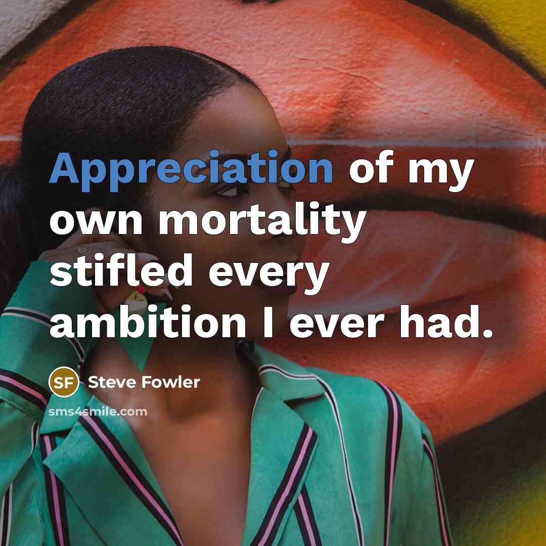 “Appreciation of my own mortality stifled every ambition I ever…” quote by Steve Fowler