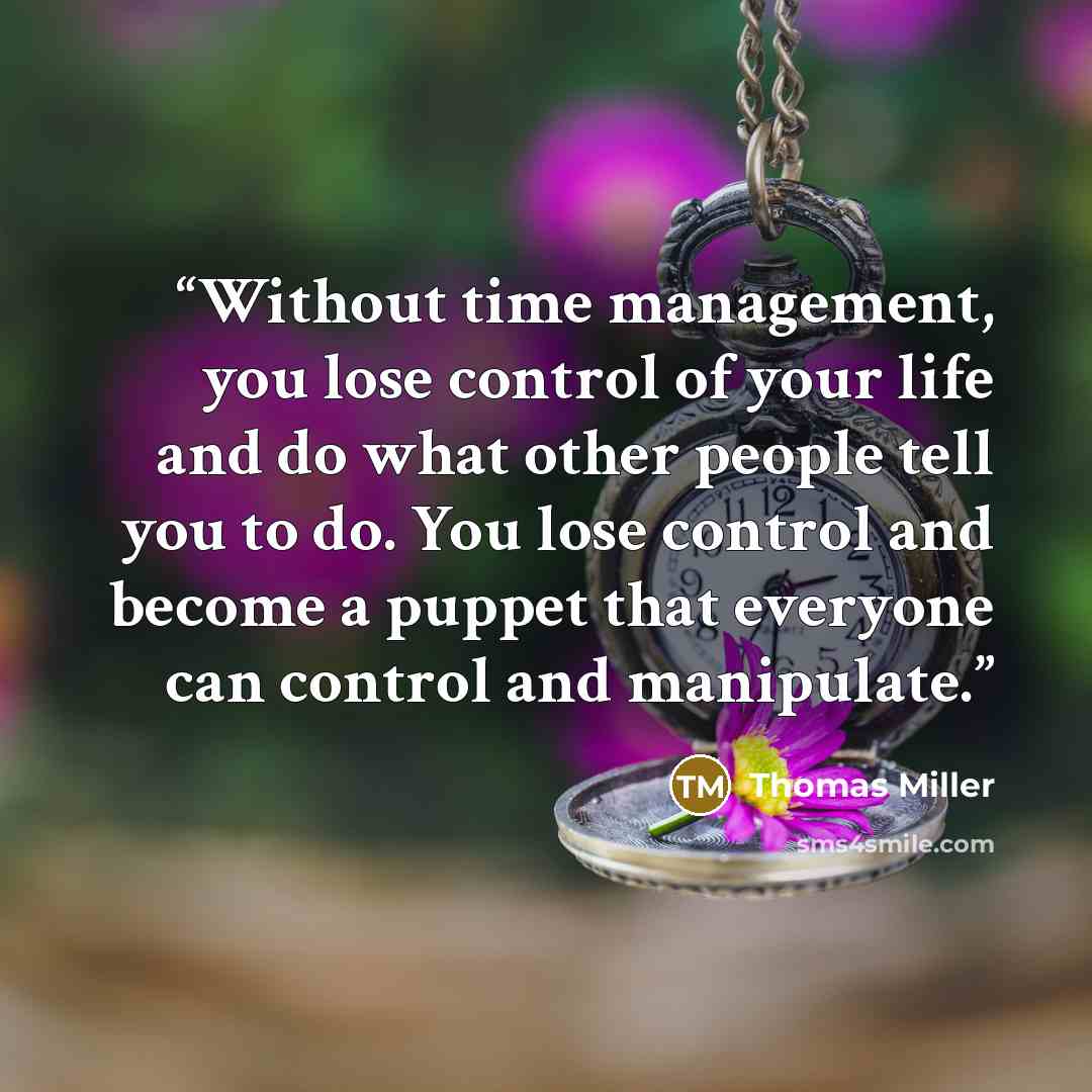 “Without time management, you lose control of your life and do what other people tell you to do. You lose control and become a puppet that everyone can control and manipulate.” quote by Thomas Miller