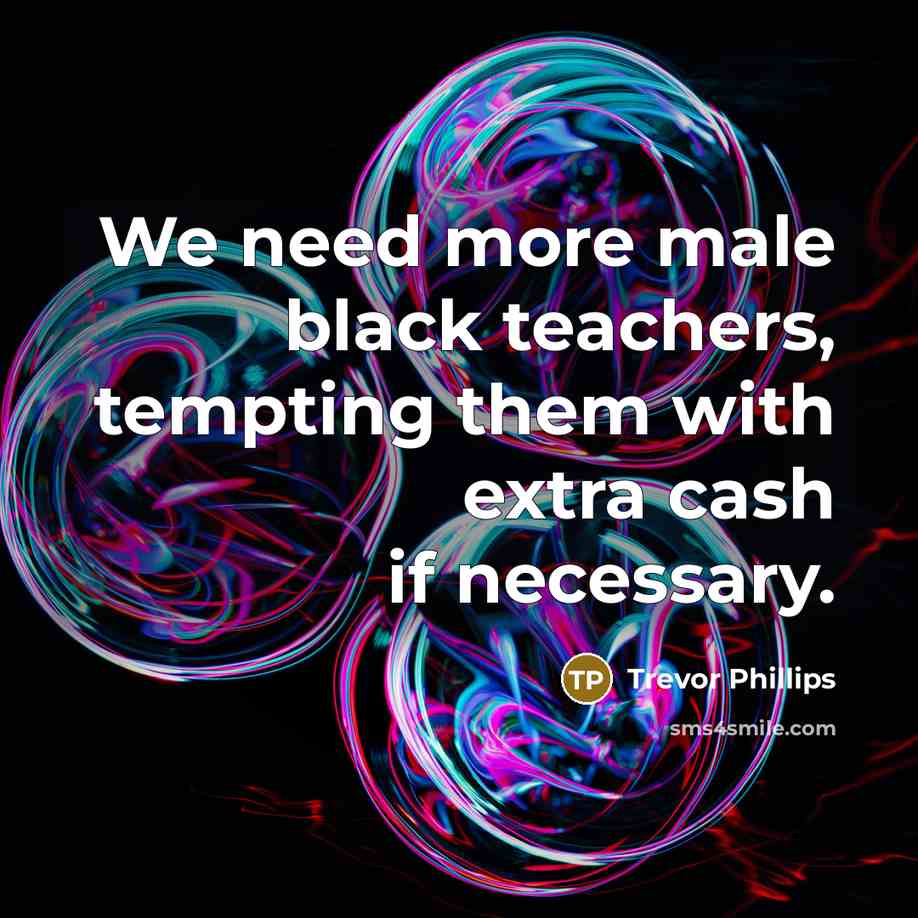 “We need more male black teachers, tempting them with extra…” quote by Trevor Phillips