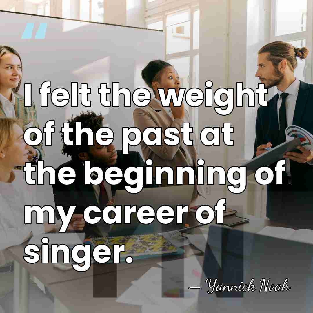 I felt the weight of the past at the beginning of my&hellip; - Yannick Noah