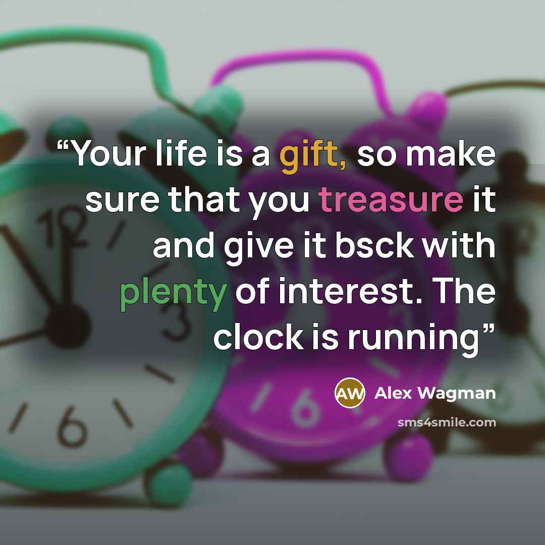 “Your life is a gift, so make sure that you treasure it and give it bsck with plenty of interest. The clock is running” quote by Alex Wagman