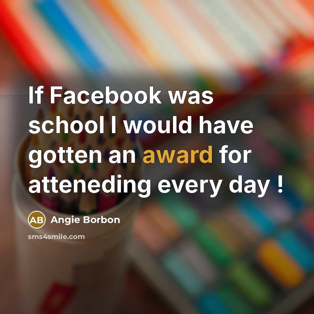 “If Facebook was school I would have gotten an award for atteneding every day !” quote by Angie Borbon