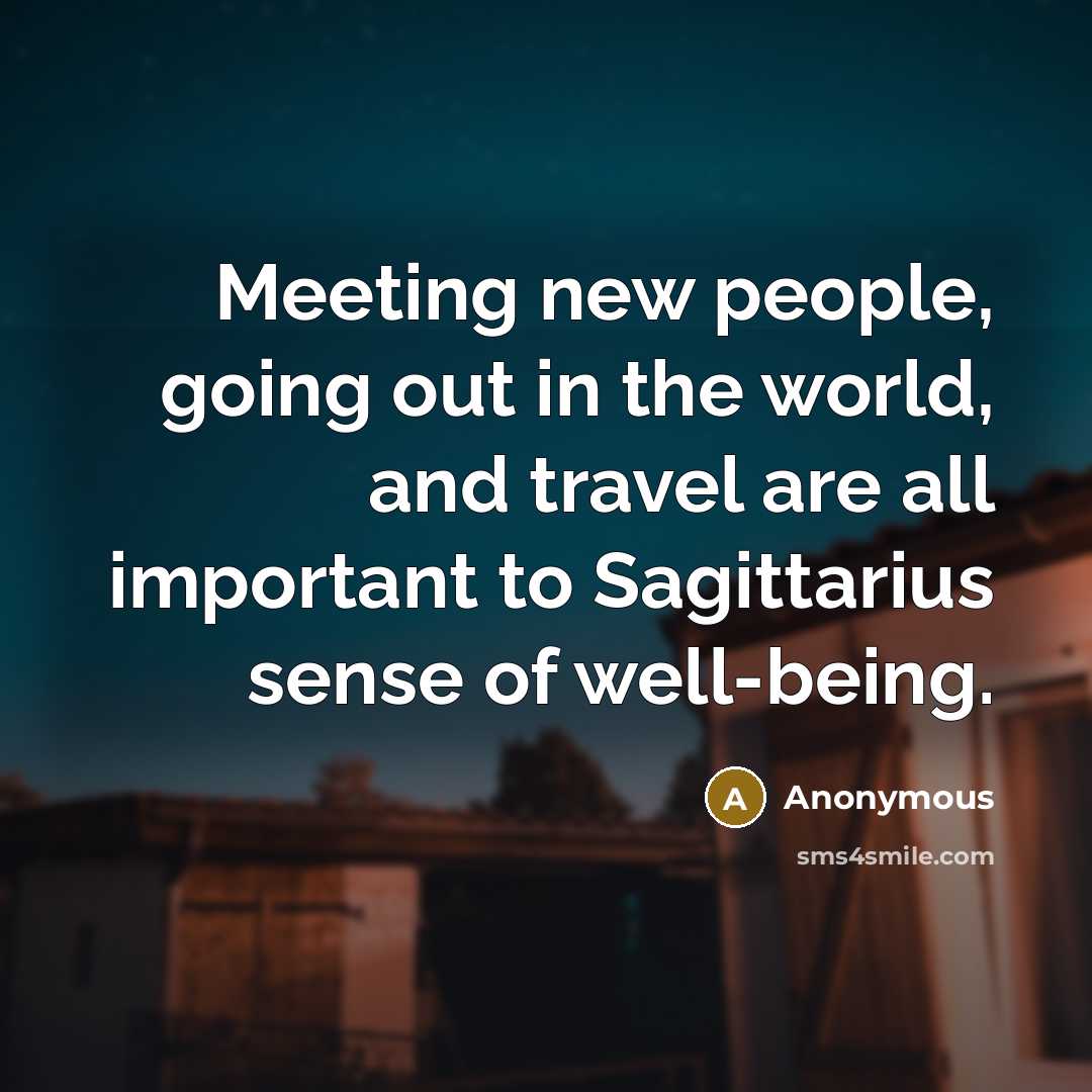 “Meeting new people, going out in the world, and travel are all important to Sagittarius sense of well-being.” quote by Anonymous