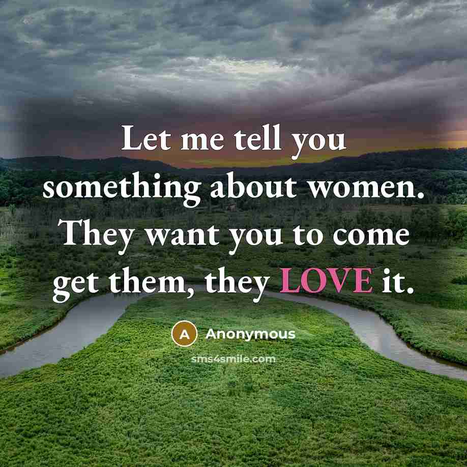 “Let me tell you something about women. They want you…” quote by Anonymous