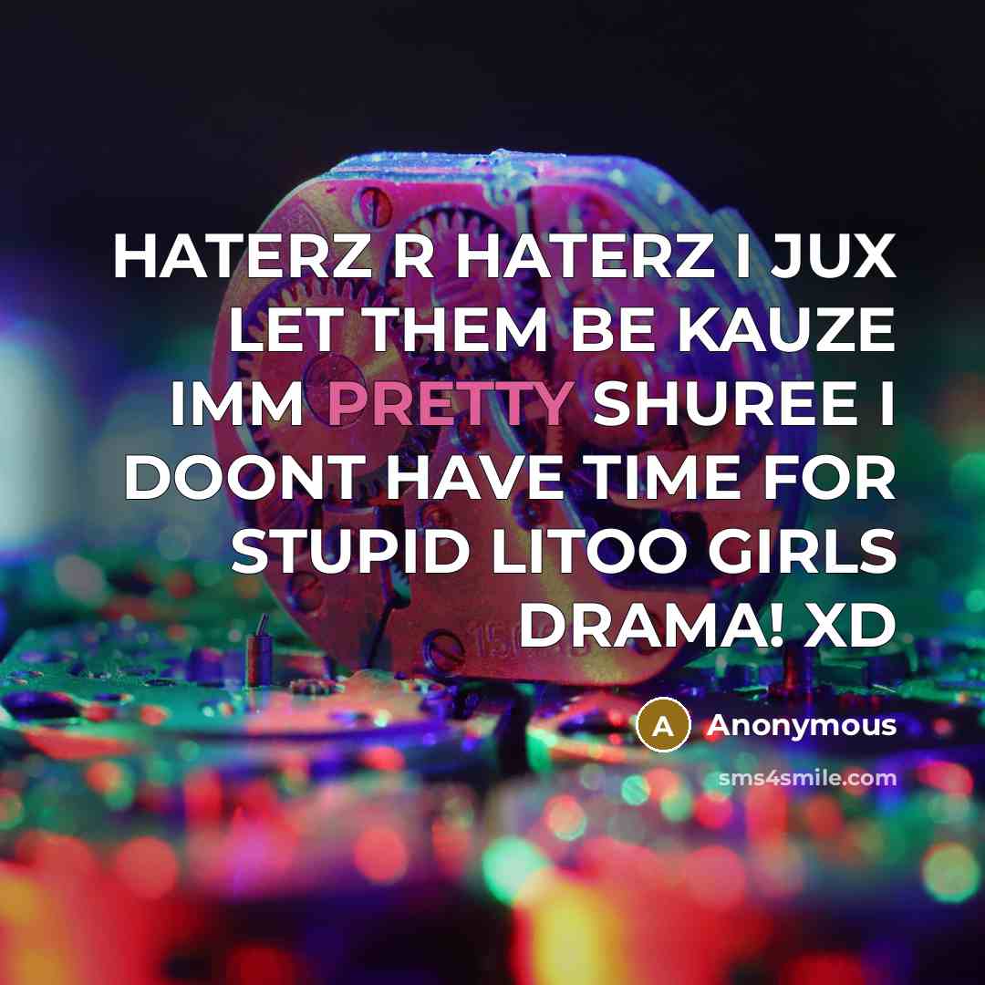 “HATERZ R HATERZ I JUX LET THEM BE KAUZE IMM PRETTY SHUREE I DOONT HAVE TIME FOR STUPID LITOO GIRLS DRAMA! XD” quote by Anonymous