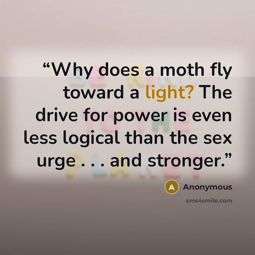 “Why does a moth fly toward a light? The drive for power is even less logical than the sex urge . . . and stronger.” quote by Anonymous
