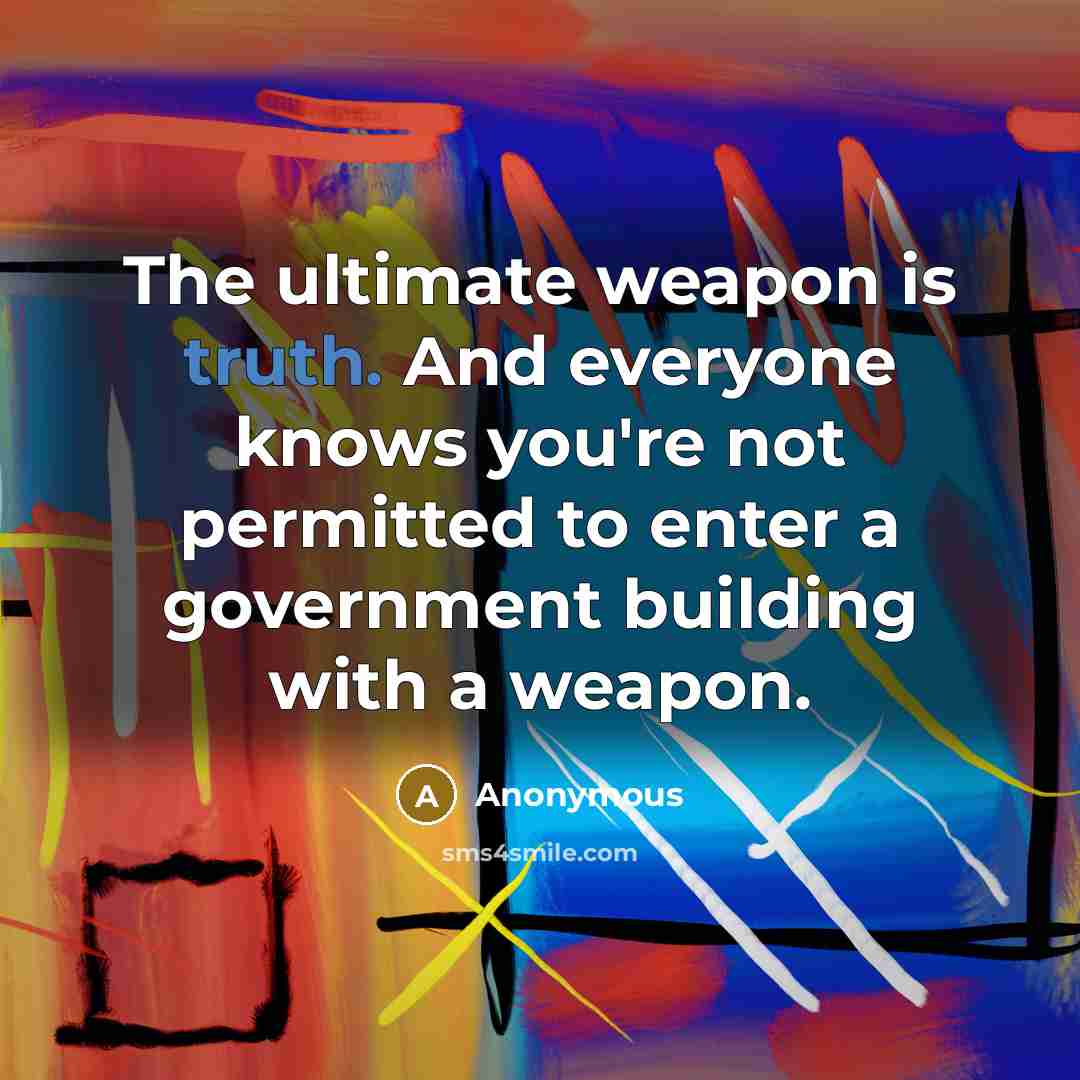 “The ultimate weapon is truth. And everyone knows you're not permitted to enter a government building with a weapon.” quote by Anonymous