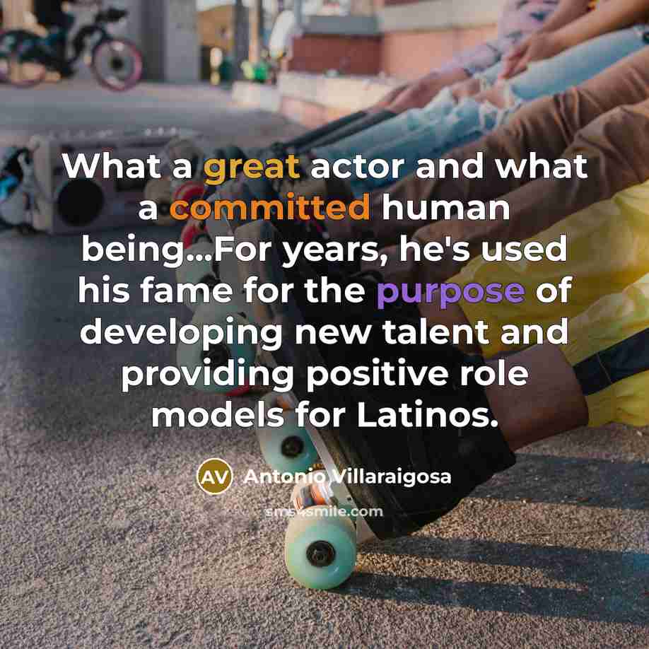 “What a great actor and what a committed human being...For years, he's used his fame for the purpose of developing new talent and providing positive role models for Latinos.” quote by Antonio Villaraigosa