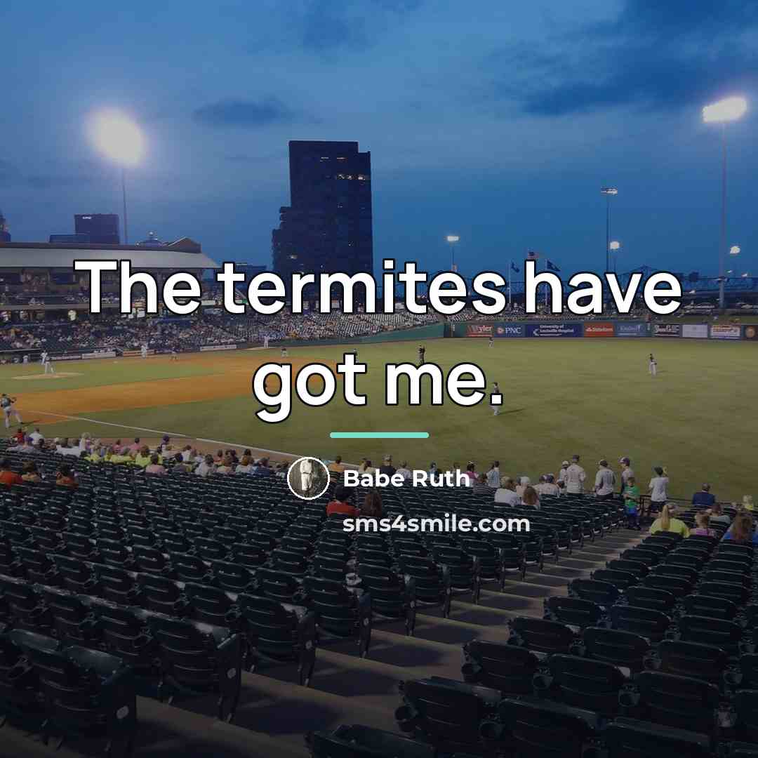 “The termites have got me.…” quote by Babe Ruth