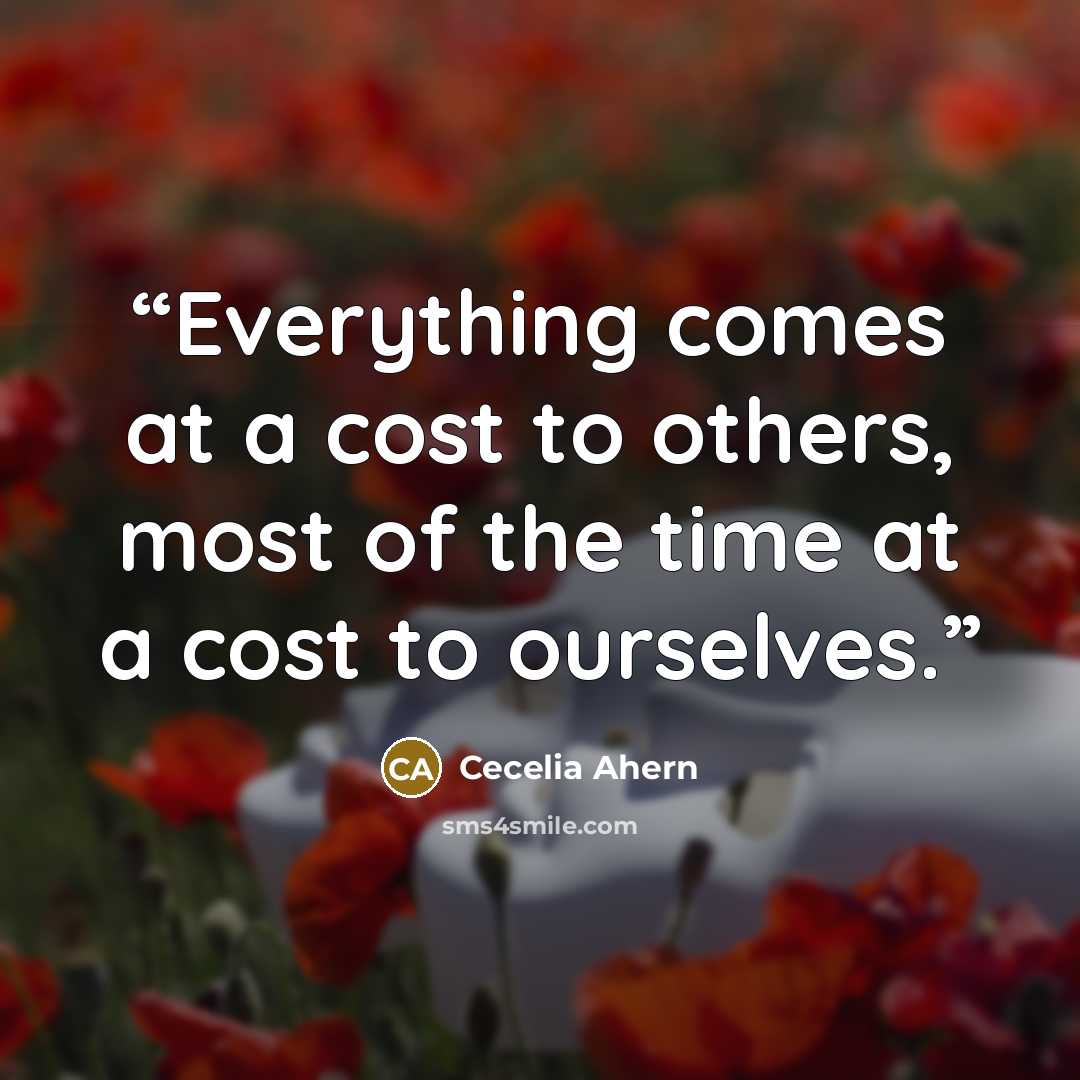 “Everything comes at a cost to others, most of the time at a cost to ourselves.” quote by Cecelia Ahern