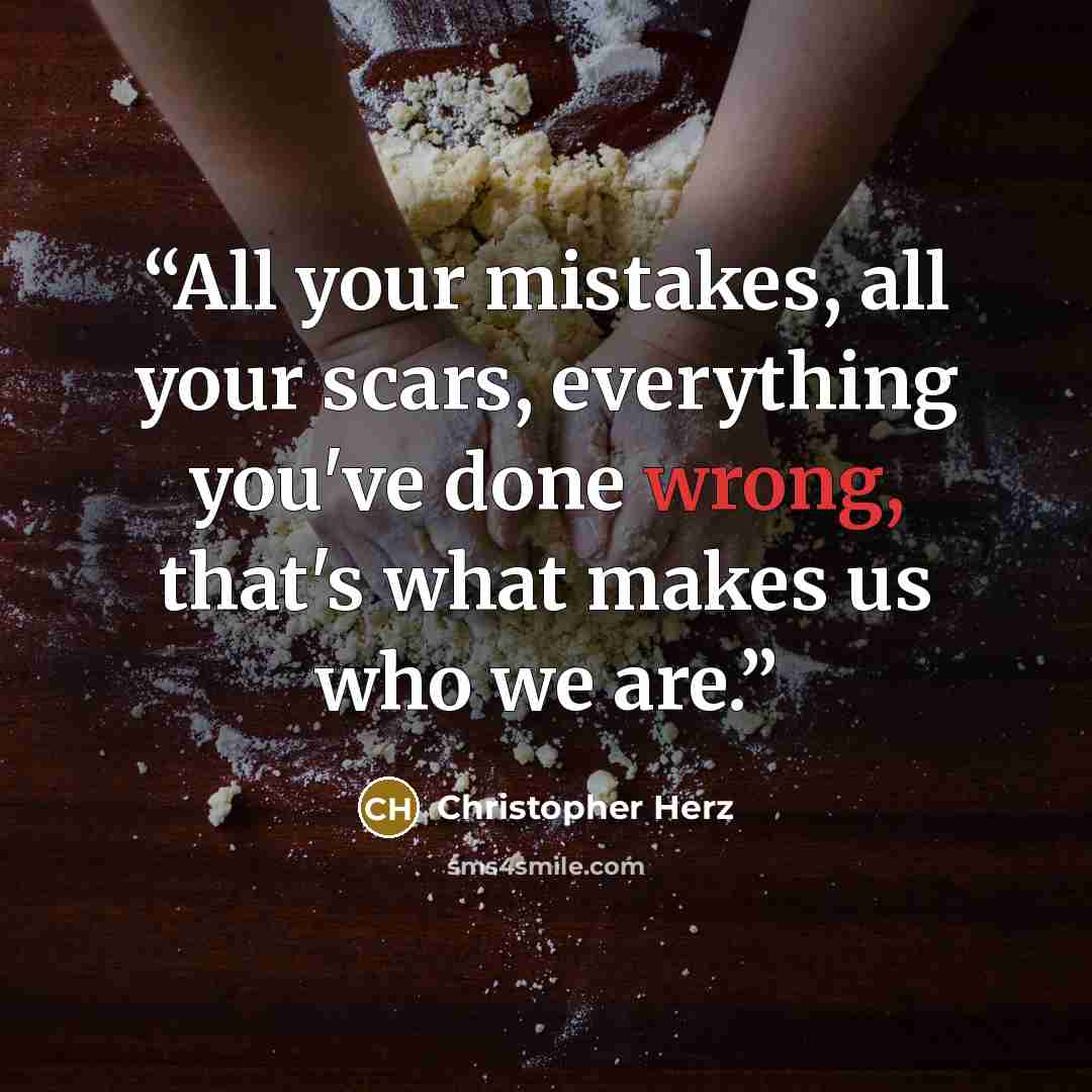 “All your mistakes, all your scars, everything you've done wrong, that's what makes us who we are.” quote by Christopher Herz