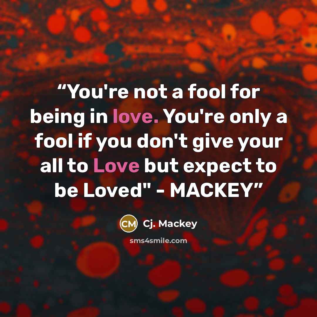 “You're not a fool for being in love. You're only a fool if you don't give your all to Love but expect to be Loved" - MACKEY” quote by Cj. Mackey