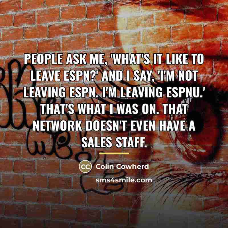 “People ask me, 'What's it like to leave ESPN?' and…” quote by Colin Cowherd