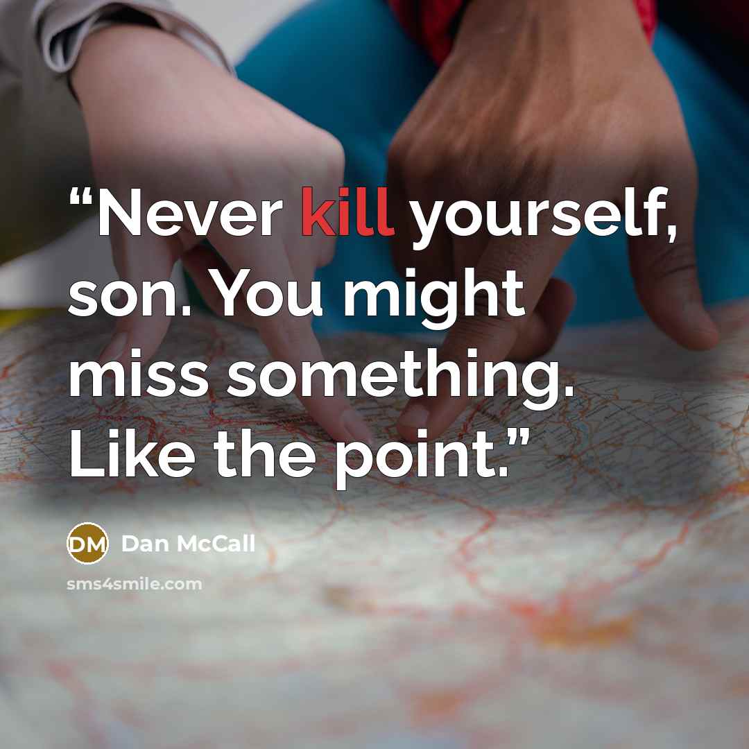 “Never kill yourself, son. You might miss something. Like the point.” quote by Dan McCall