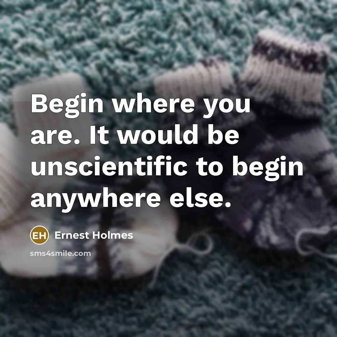 “Begin where you are. It would be unscientific to begin anywhere else.” quote by Ernest Holmes