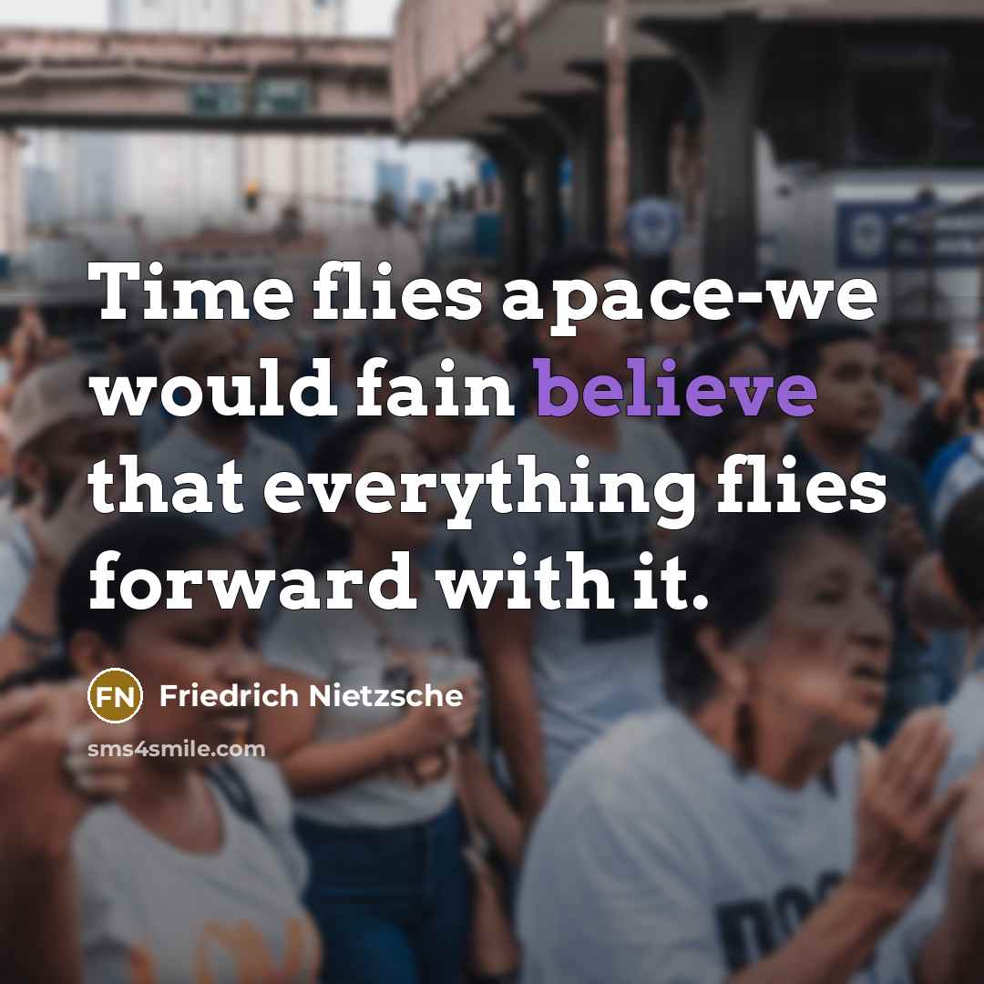 “Time flies apace-we would fain believe that everything flies forward…” quote by Friedrich Nietzsche
