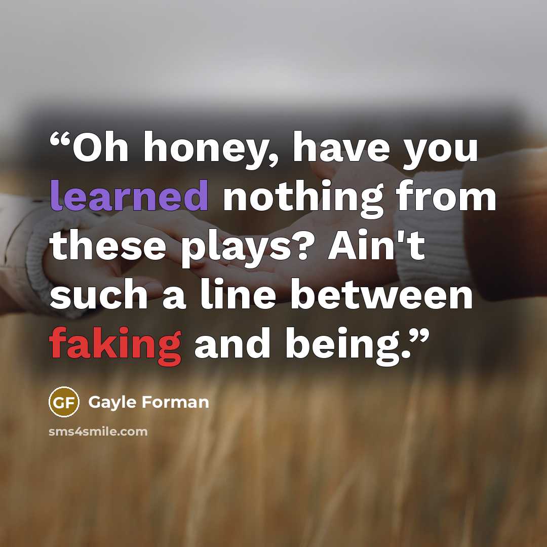 “Oh honey, have you learned nothing from these plays? Ain't such a line between faking and being.” quote by Gayle Forman