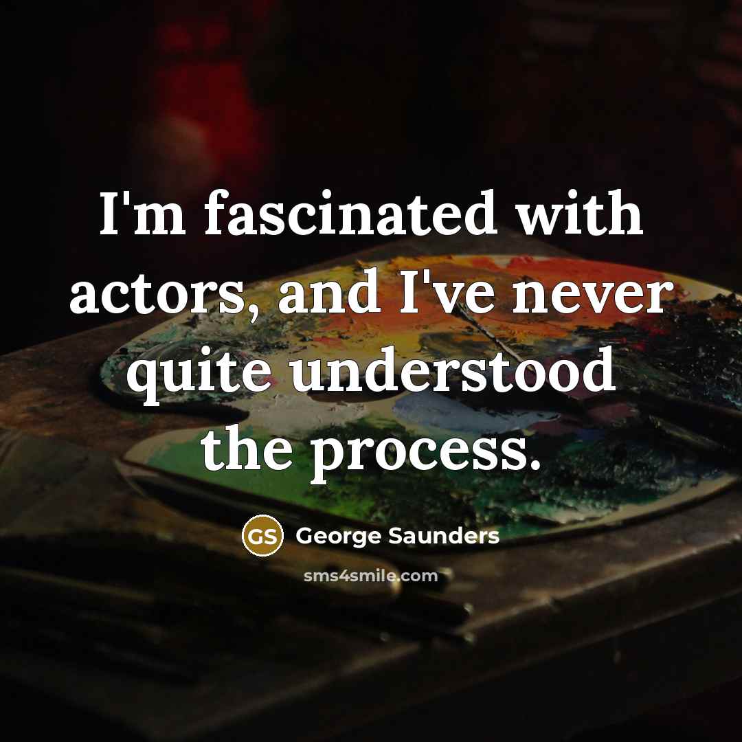 “I'm fascinated with actors, and I've never quite understood the…” quote by George Saunders
