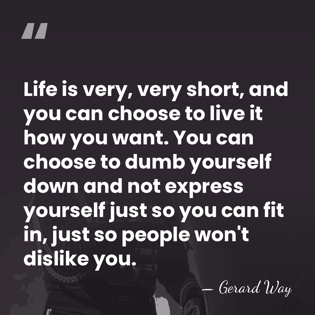 Life is very, very short, and you can choose to live it&hellip; - Gerard Way