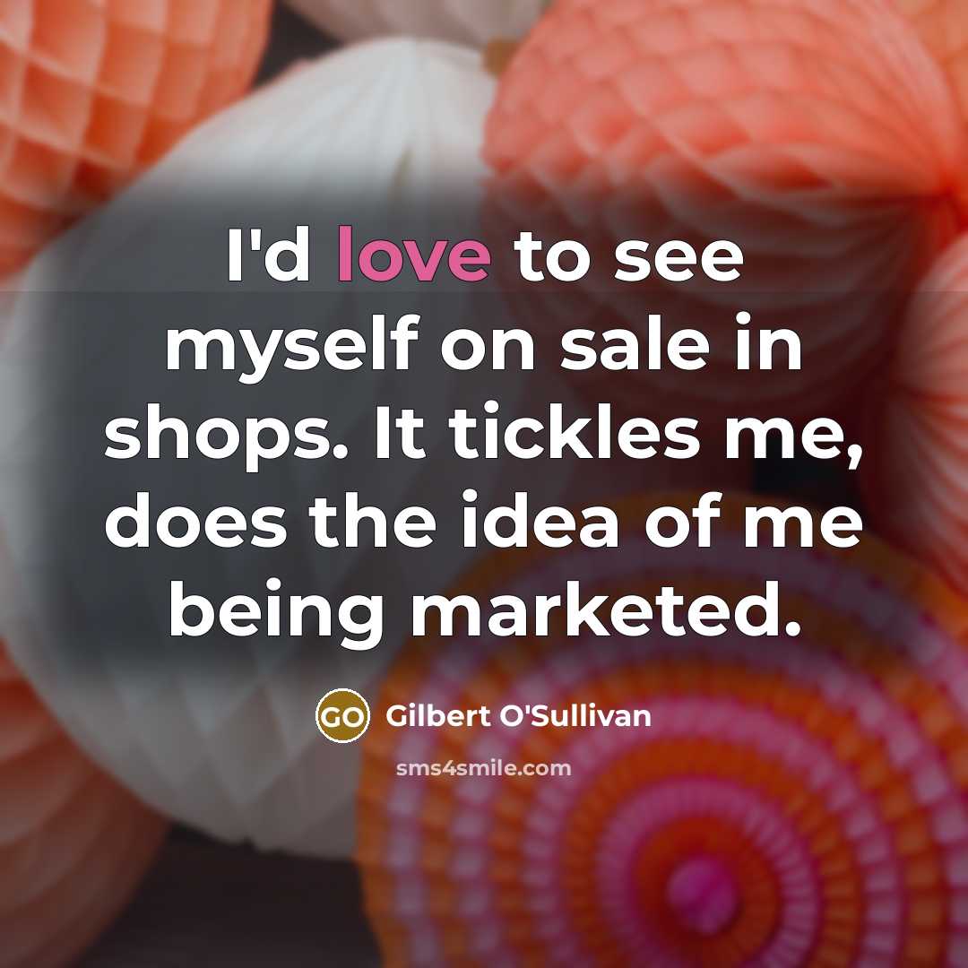 “I'd love to see myself on sale in shops. It…” quote by Gilbert O'Sullivan