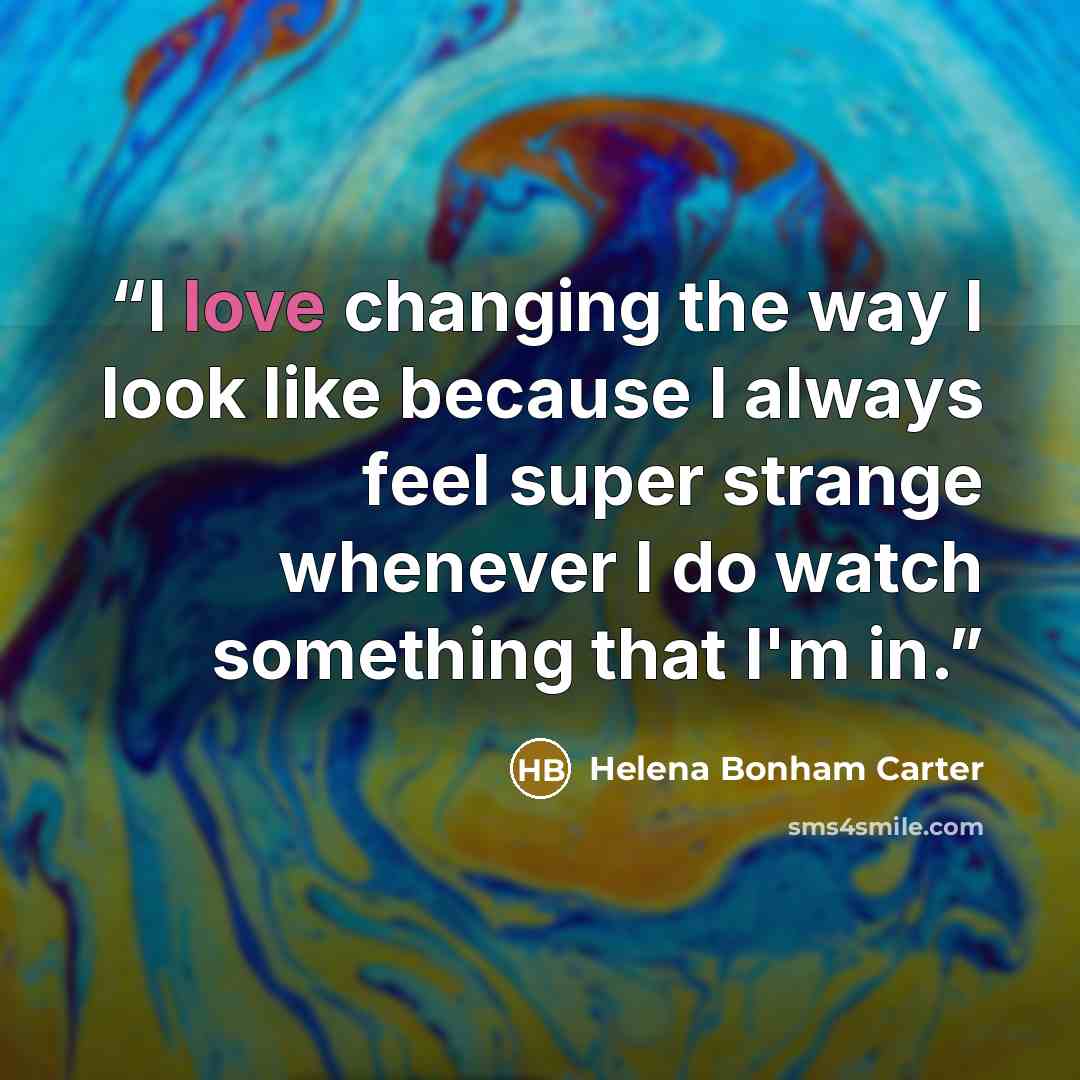 “I love changing the way I look like because I always feel super strange whenever I do watch something that I'm in.” quote by Helena Bonham Carter