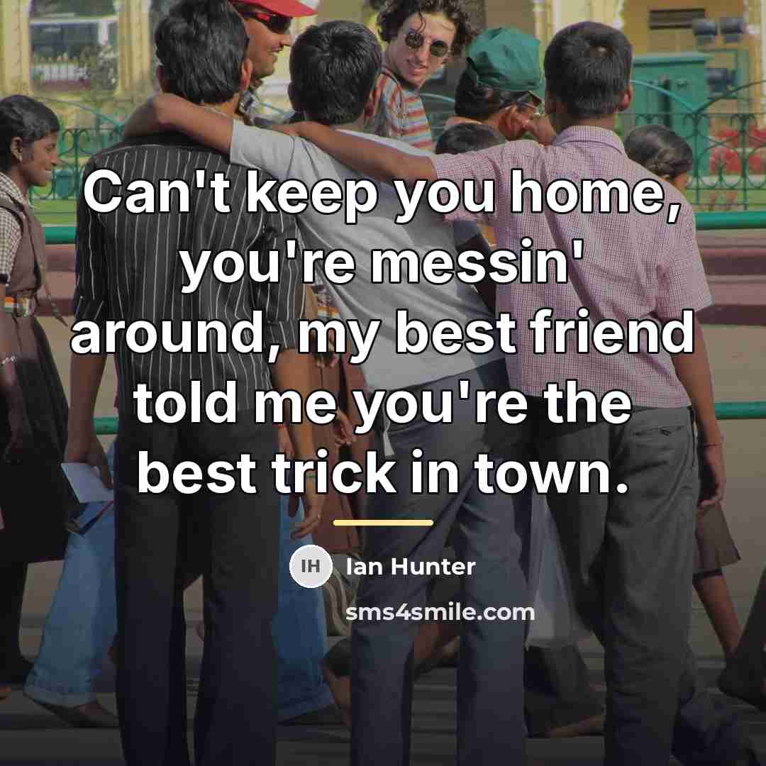 “Can't keep you home, you're messin' around, my best friend…” quote by Ian Hunter