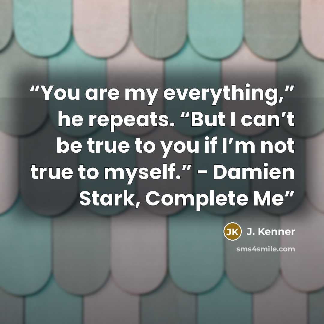 “You are my everything,” he repeats. “But I can’t be true to you if I’m not true to myself.” - Damien Stark, Complete Me” quote by J. Kenner