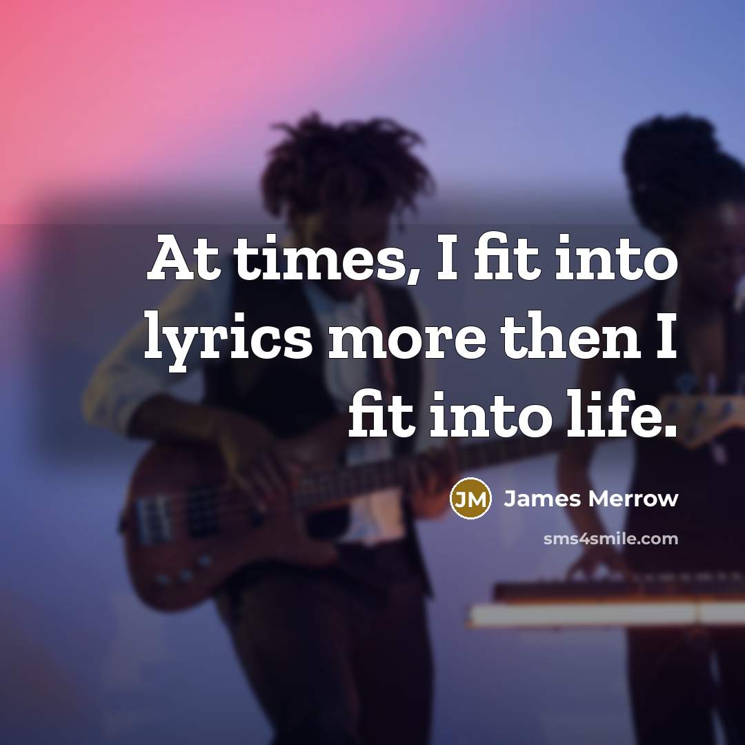“At times, I fit into lyrics more then I fit…” quote by James Merrow