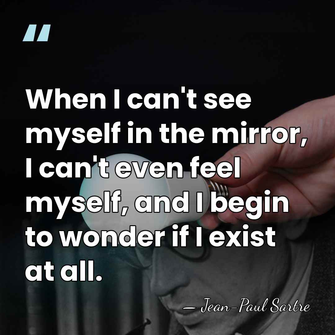 When I can't see myself in the mirror, I can't even feel&hellip; - Jean-Paul Sartre
