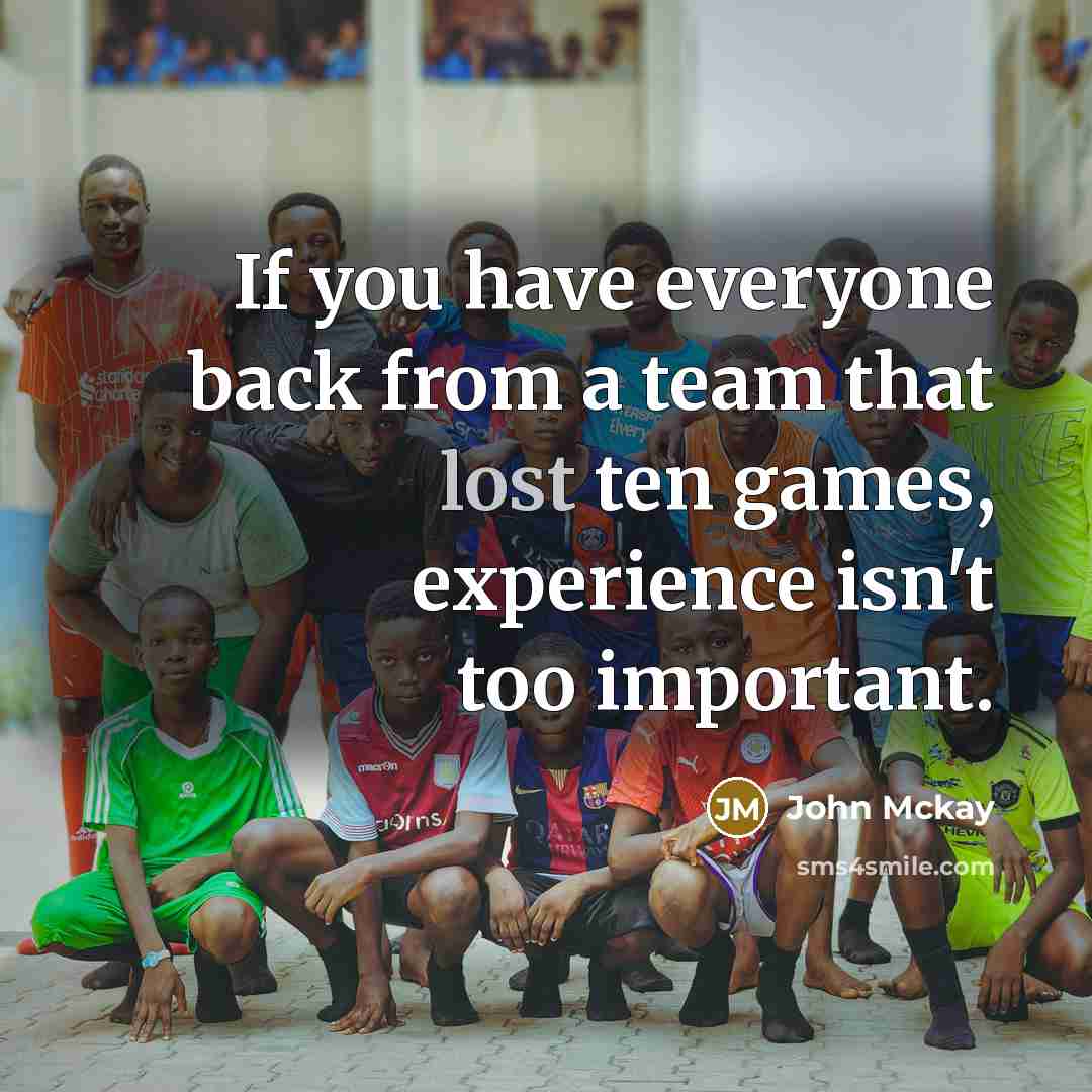 “If you have everyone back from a team that lost ten games, experience isn't too important.” quote by John Mckay