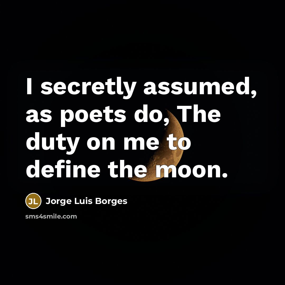 “I secretly assumed, as poets do, The duty on me…” quote by Jorge Luis Borges
