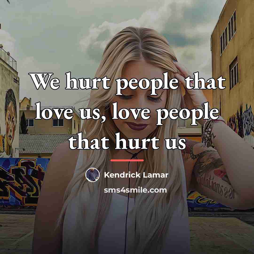 “We hurt people that love us, love people that hurt…” quote by Kendrick Lamar