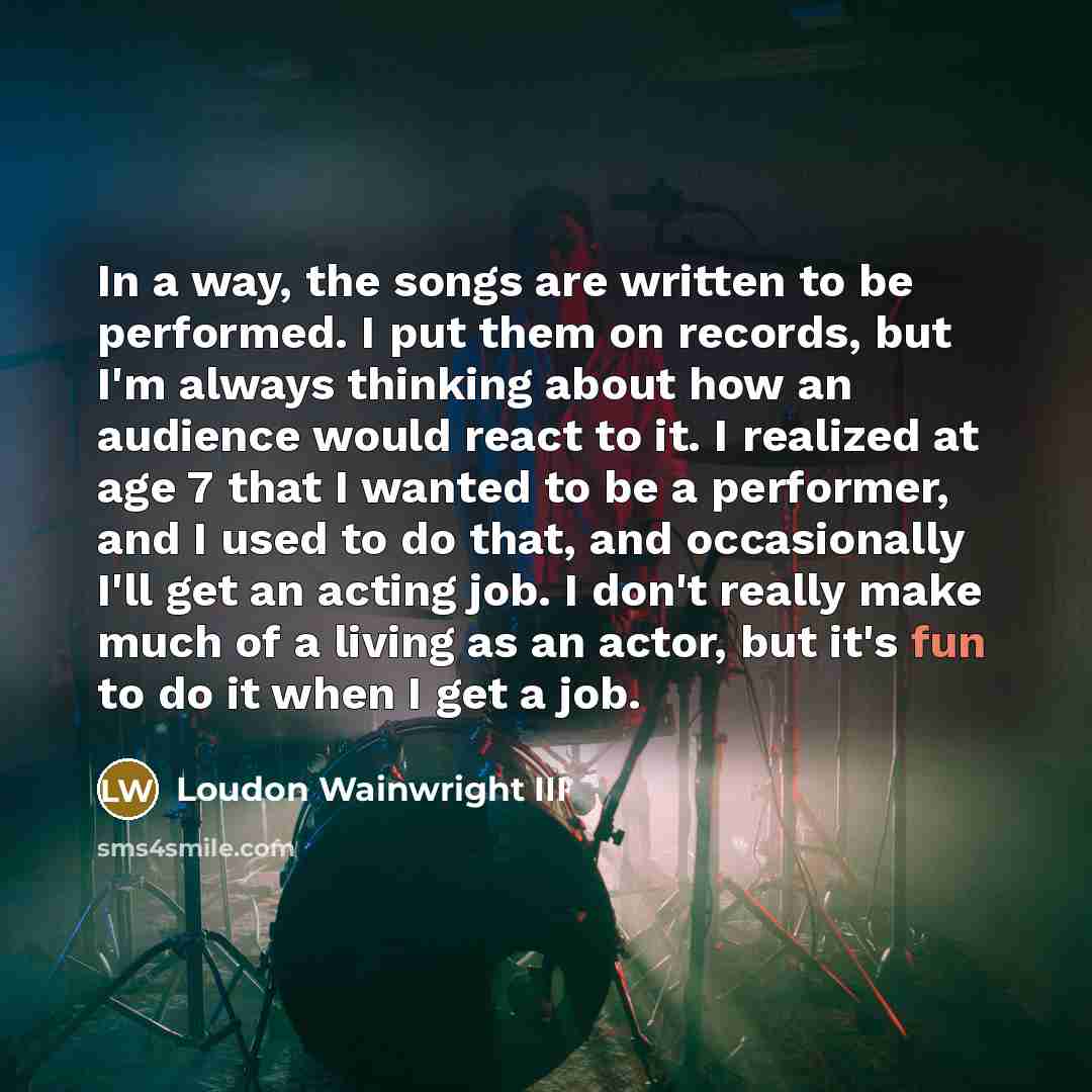 “In a way, the songs are written to be performed.…” quote by Loudon Wainwright III